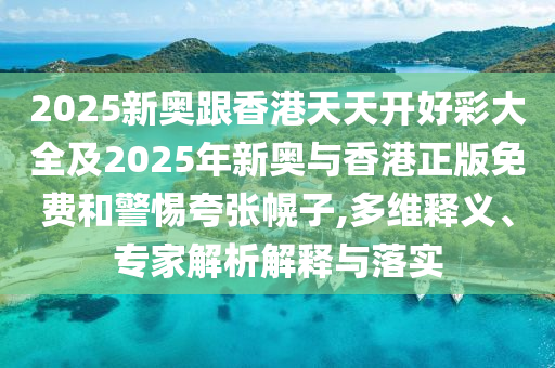 2025新奧跟香港天天開好彩大全及2025年新奧與香港正版免費和警惕夸張幌子,多維釋義、專家解析解釋與落實